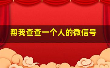 帮我查查一个人的微信号