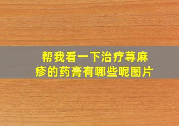 帮我看一下治疗荨麻疹的药膏有哪些呢图片