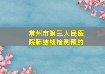 常州市第三人民医院肺结核检测预约