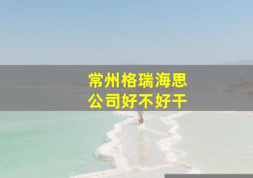 常州格瑞海思公司好不好干