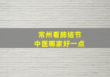 常州看肺结节中医哪家好一点