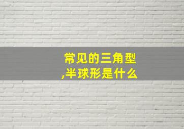 常见的三角型,半球形是什么