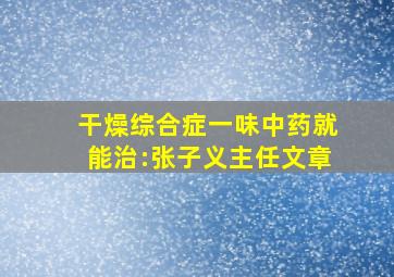 干燥综合症一味中药就能治:张子义主任文章