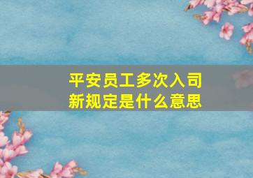 平安员工多次入司新规定是什么意思