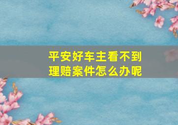 平安好车主看不到理赔案件怎么办呢