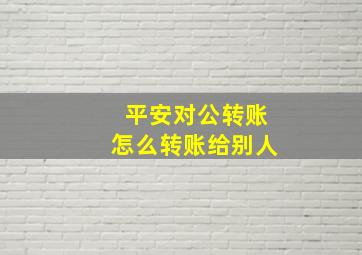 平安对公转账怎么转账给别人