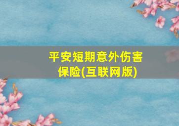 平安短期意外伤害保险(互联网版)