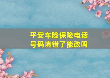 平安车险保险电话号码填错了能改吗