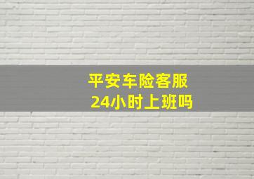 平安车险客服24小时上班吗