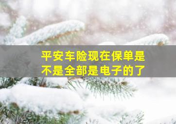 平安车险现在保单是不是全部是电子的了