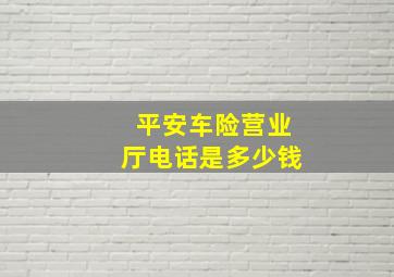 平安车险营业厅电话是多少钱