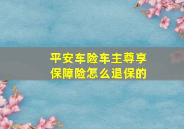 平安车险车主尊享保障险怎么退保的