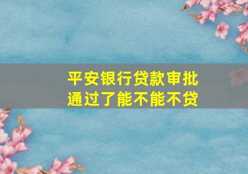 平安银行贷款审批通过了能不能不贷