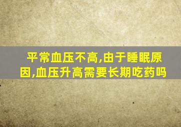 平常血压不高,由于睡眠原因,血压升高需要长期吃药吗