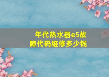 年代热水器e5故障代码维修多少钱