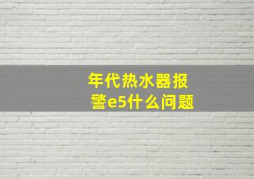 年代热水器报警e5什么问题