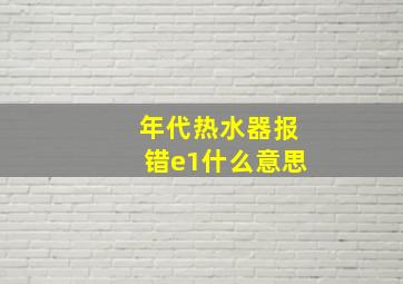 年代热水器报错e1什么意思