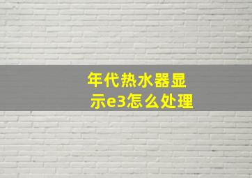 年代热水器显示e3怎么处理