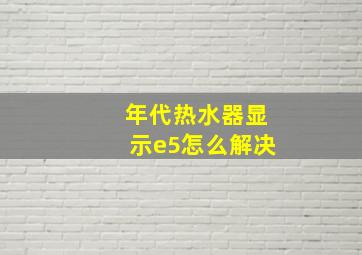 年代热水器显示e5怎么解决