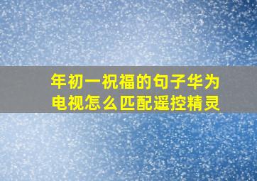 年初一祝福的句子华为电视怎么匹配遥控精灵