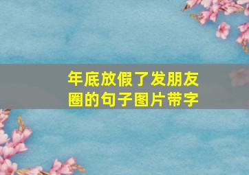 年底放假了发朋友圈的句子图片带字