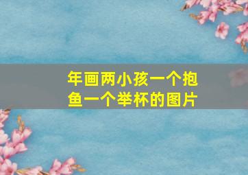 年画两小孩一个抱鱼一个举杯的图片