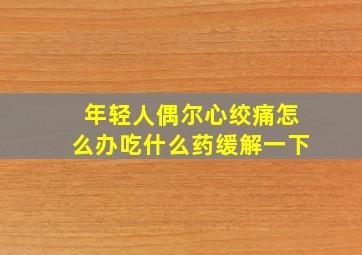 年轻人偶尔心绞痛怎么办吃什么药缓解一下