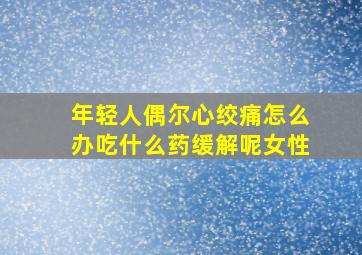 年轻人偶尔心绞痛怎么办吃什么药缓解呢女性