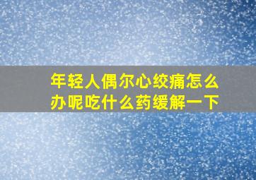 年轻人偶尔心绞痛怎么办呢吃什么药缓解一下