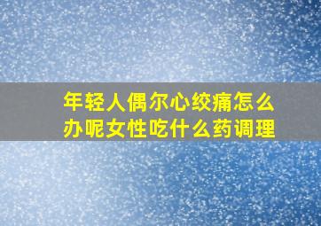 年轻人偶尔心绞痛怎么办呢女性吃什么药调理