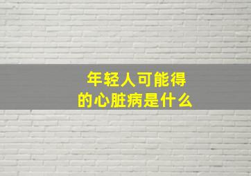 年轻人可能得的心脏病是什么