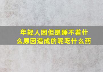 年轻人困但是睡不着什么原因造成的呢吃什么药