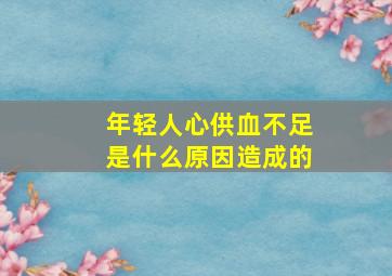 年轻人心供血不足是什么原因造成的