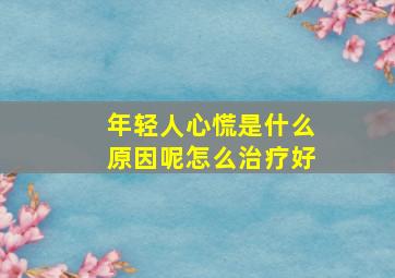 年轻人心慌是什么原因呢怎么治疗好