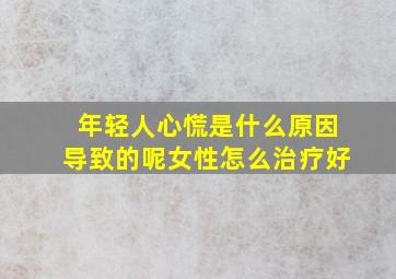 年轻人心慌是什么原因导致的呢女性怎么治疗好