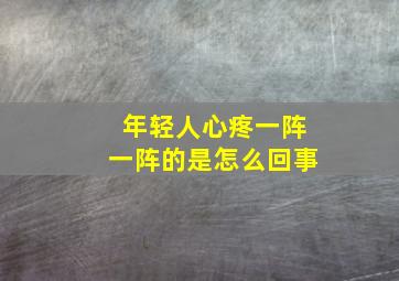 年轻人心疼一阵一阵的是怎么回事