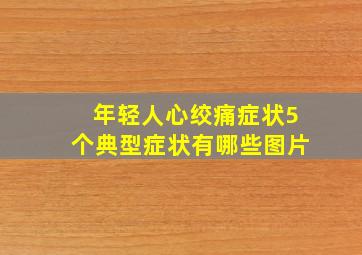 年轻人心绞痛症状5个典型症状有哪些图片