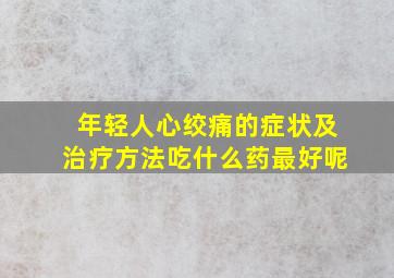 年轻人心绞痛的症状及治疗方法吃什么药最好呢