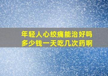 年轻人心绞痛能治好吗多少钱一天吃几次药啊