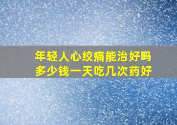 年轻人心绞痛能治好吗多少钱一天吃几次药好