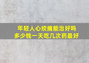 年轻人心绞痛能治好吗多少钱一天吃几次药最好