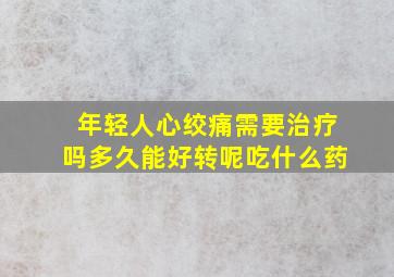 年轻人心绞痛需要治疗吗多久能好转呢吃什么药