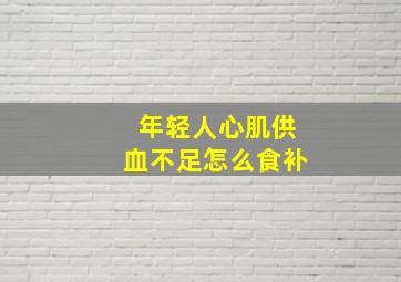 年轻人心肌供血不足怎么食补