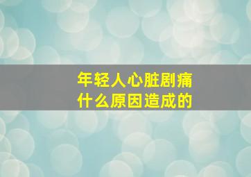 年轻人心脏剧痛什么原因造成的