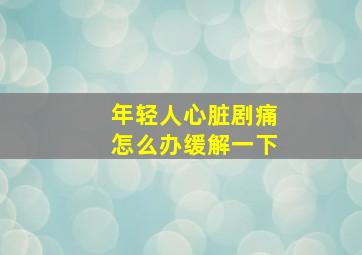 年轻人心脏剧痛怎么办缓解一下