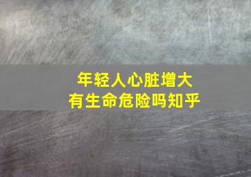 年轻人心脏增大有生命危险吗知乎