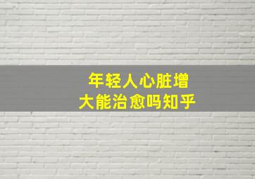 年轻人心脏增大能治愈吗知乎