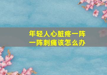 年轻人心脏疼一阵一阵刺痛该怎么办