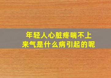 年轻人心脏疼喘不上来气是什么病引起的呢