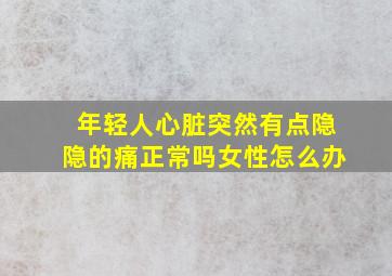 年轻人心脏突然有点隐隐的痛正常吗女性怎么办